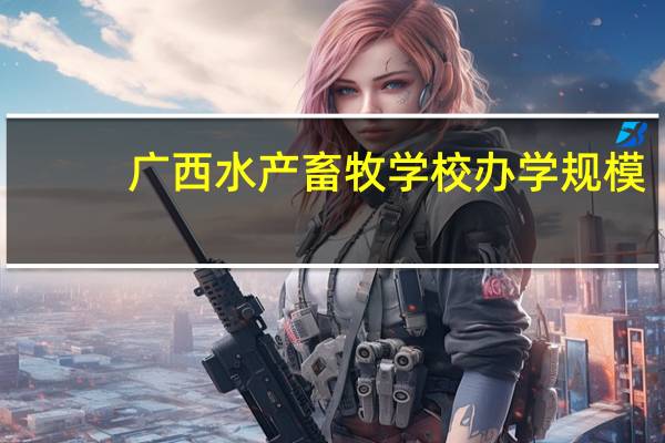 广西水产畜牧学校办学规模