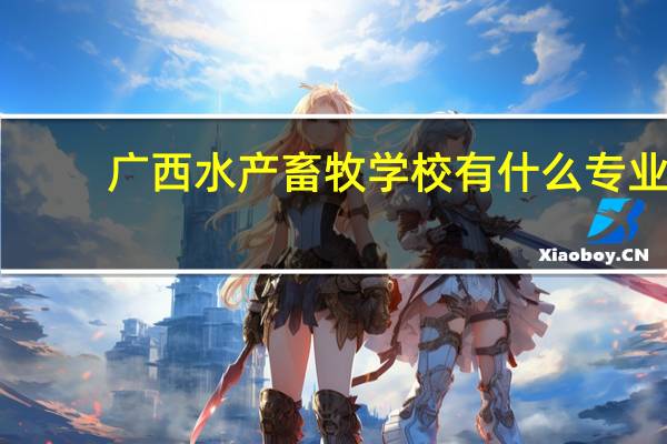 广西水产畜牧学校有什么专业