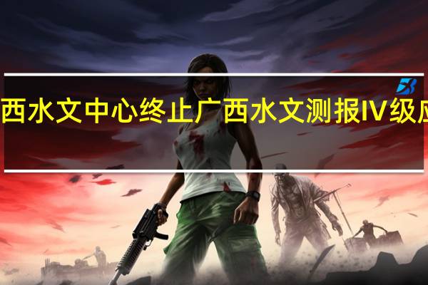 广西水文中心终止广西水文测报Ⅳ级应急响应