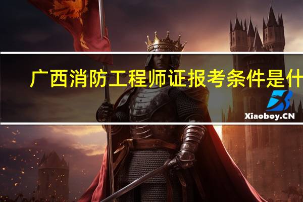 广西消防工程师证报考条件是什么