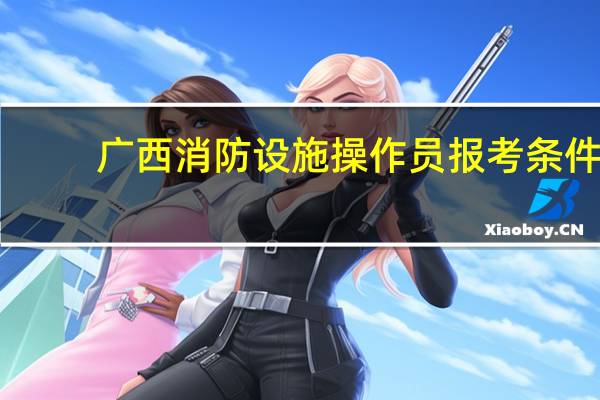 广西消防设施操作员报考条件