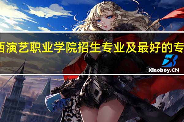 广西演艺职业学院招生专业及最好的专业有哪些