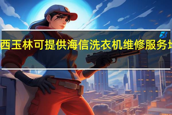 广西玉林可提供海信洗衣机维修服务地址在哪