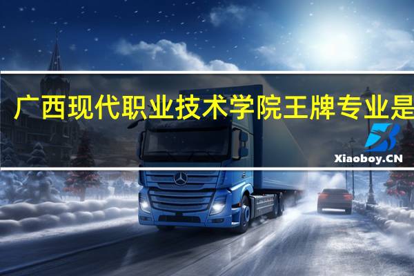 广西现代职业技术学院王牌专业是什么