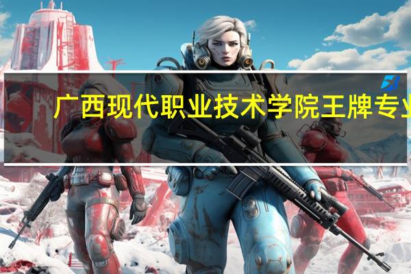 广西现代职业技术学院王牌专业