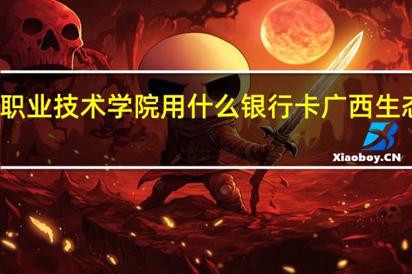 广西生态工程职业技术学院用什么银行卡 广西生态工程职业技术学院