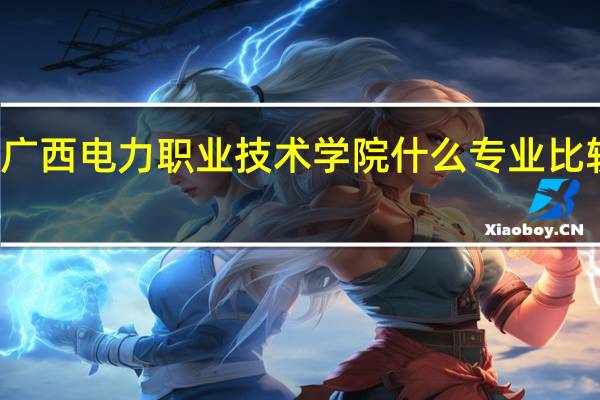 广西电力职业技术学院什么专业比较热门