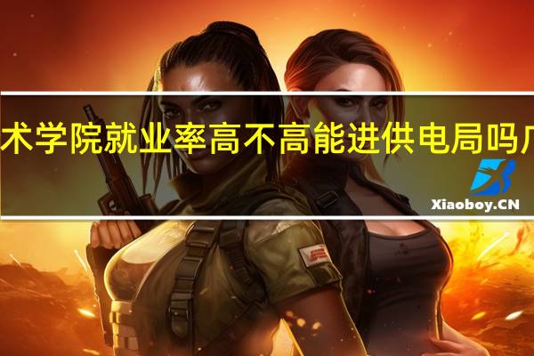 广西电力职业技术学院就业率高不高能进供电局吗 广西电力职业技术学院