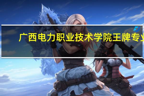广西电力职业技术学院王牌专业