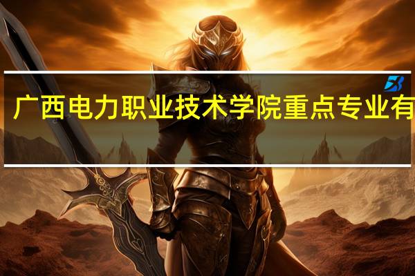 广西电力职业技术学院重点专业有哪些