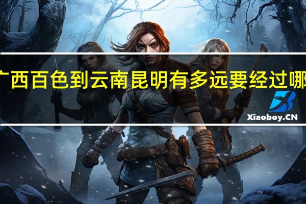 广西百色到云南昆明有多远要经过哪些地方