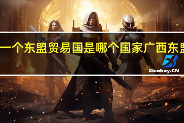 广西第一个东盟贸易国是哪个国家 广西东盟自由贸易区
