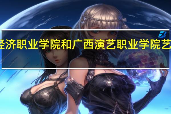 广西经济职业学院和广西演艺职业学院艺术专业比较