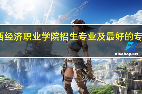广西经济职业学院招生专业及最好的专业有哪些