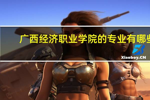 广西经济职业学院的专业有哪些