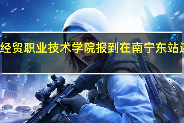 广西经贸职业技术学院报到在南宁东站还是南宁站