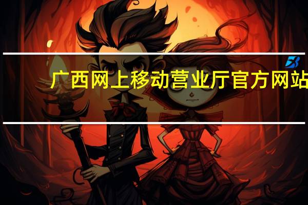 广西网上移动营业厅官方网站（广西网上移动营业厅）