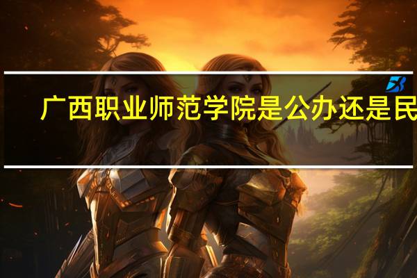 广西职业师范学院是公办还是民办