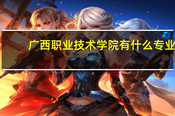 广西职业技术学院有什么专业