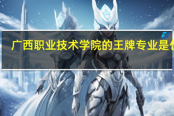 广西职业技术学院的王牌专业是什么