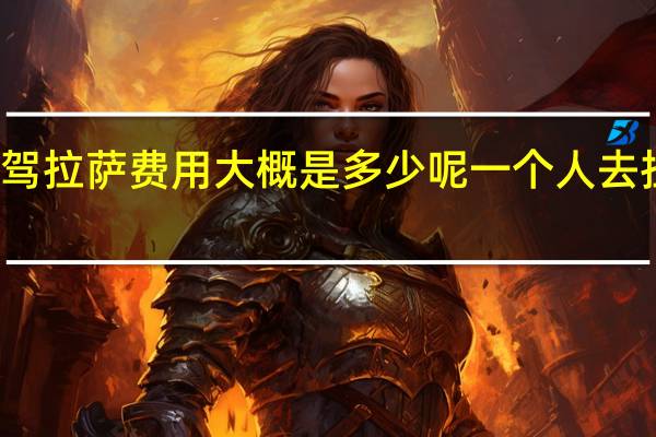 广西自驾拉萨费用大概是多少呢 一个人去拉萨大概费用