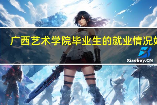 广西艺术学院毕业生的就业情况如何