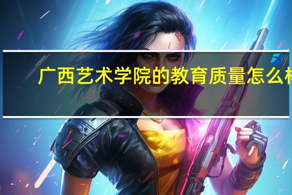 广西艺术学院的教育质量怎么样