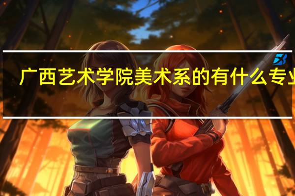 广西艺术学院美术系的有什么专业啊