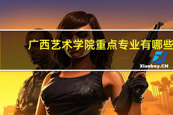 广西艺术学院重点专业有哪些