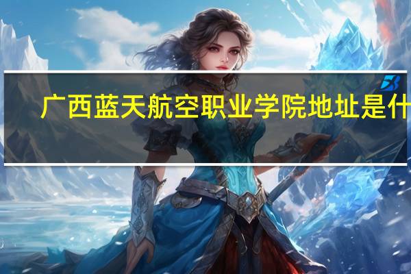 广西蓝天航空职业学院地址是什么