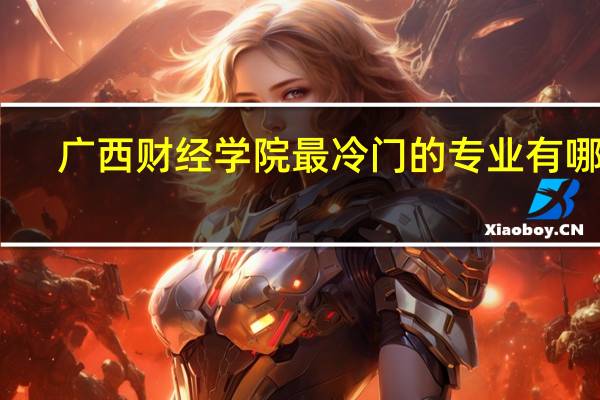 广西财经学院最冷门的专业有哪些