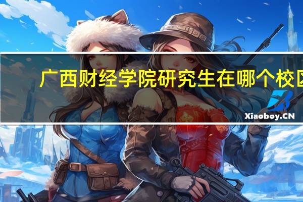 广西财经学院研究生在哪个校区