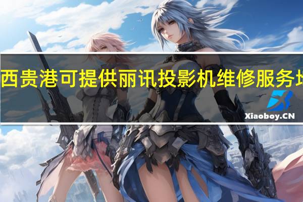 广西贵港可提供丽讯投影机维修服务地址在哪