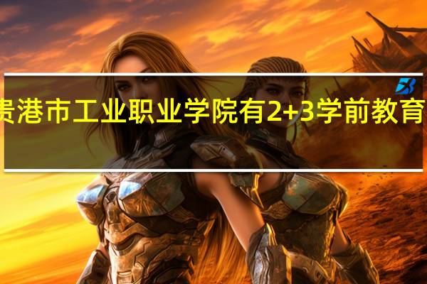 广西贵港市工业职业学院有2+3学前教育专业招生吗