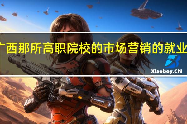 广西那所高职院校的市场营销的就业率较高