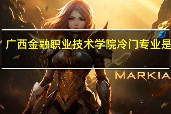 广西金融职业技术学院冷门专业是什么