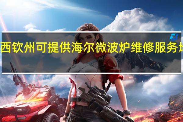 广西钦州可提供海尔微波炉维修服务地址在哪