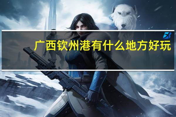 广西钦州港有什么地方好玩