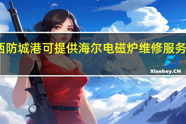 广西防城港可提供海尔电磁炉维修服务地址在哪