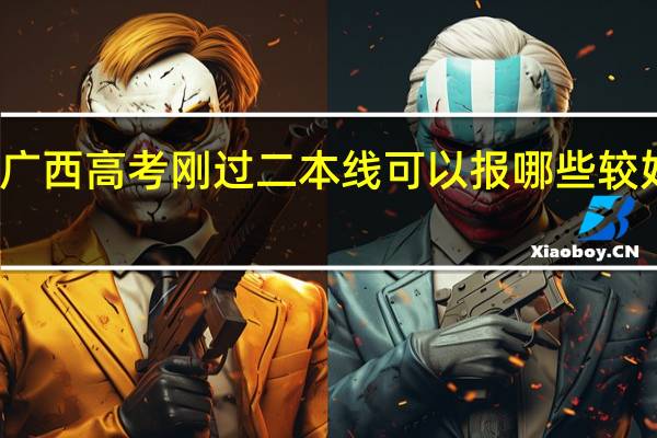 广西高考刚过二本线可以报哪些较好大学
