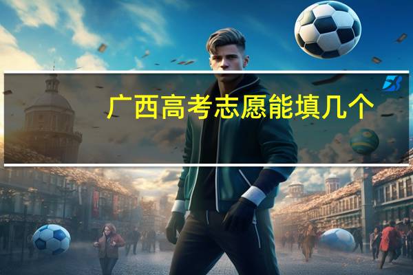 广西高考志愿能填几个