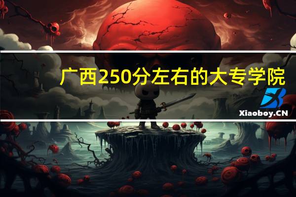 广西250分左右的大专学院