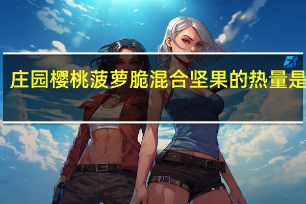 庄园 樱桃菠萝脆混合坚果的热量是多少