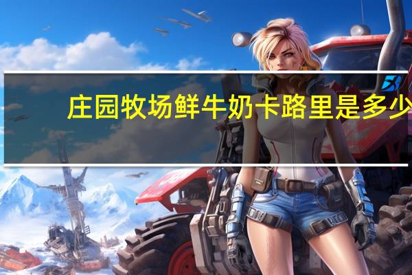 庄园牧场 鲜牛奶卡路里是多少