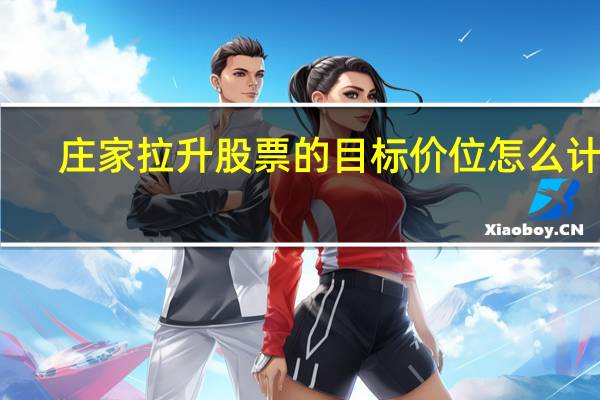 庄家拉升股票的目标价位怎么计算？庄家拉升到什么位置会开始出货？