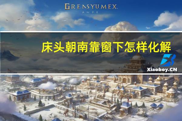 床头朝南靠窗下怎样化解（床头朝南靠窗户怎么化解）