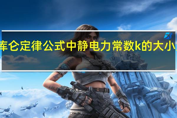 库仑定律公式中静电力常数k的大小为多少（库仑定律公式中静电力常数k的大小为_）
