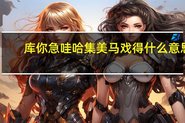 库你急哇哈集美马戏得什么意思