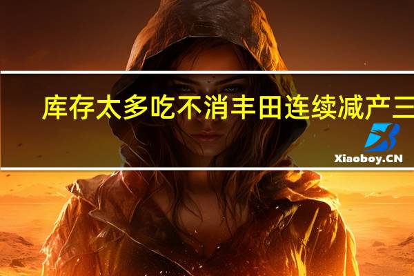 库存太多吃不消 丰田连续减产三月：缓解经销商收益压力