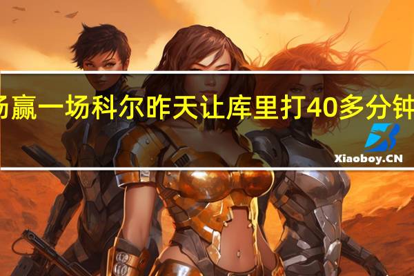 库里我们至少要在国王主场赢一场 科尔昨天让库里打40多分钟并不能解决问题不后悔让他休息